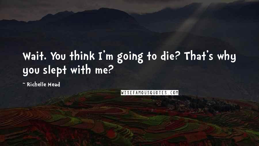 Richelle Mead Quotes: Wait. You think I'm going to die? That's why you slept with me?