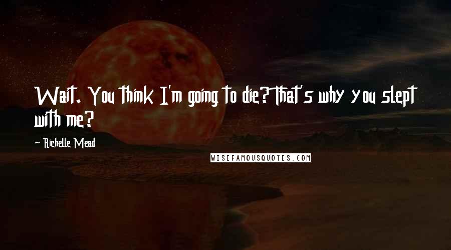 Richelle Mead Quotes: Wait. You think I'm going to die? That's why you slept with me?