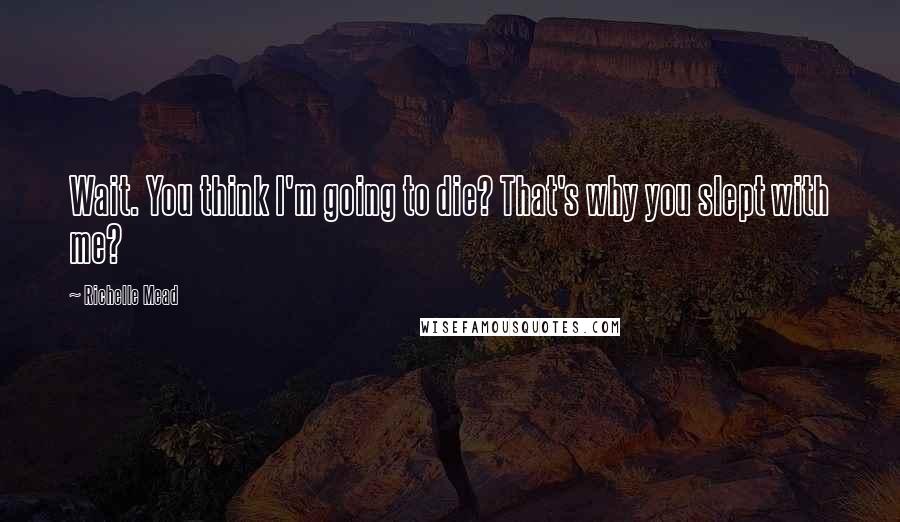 Richelle Mead Quotes: Wait. You think I'm going to die? That's why you slept with me?