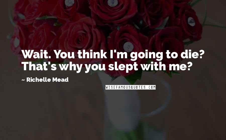 Richelle Mead Quotes: Wait. You think I'm going to die? That's why you slept with me?