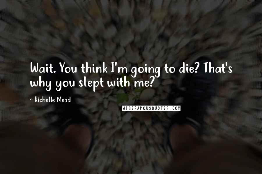 Richelle Mead Quotes: Wait. You think I'm going to die? That's why you slept with me?