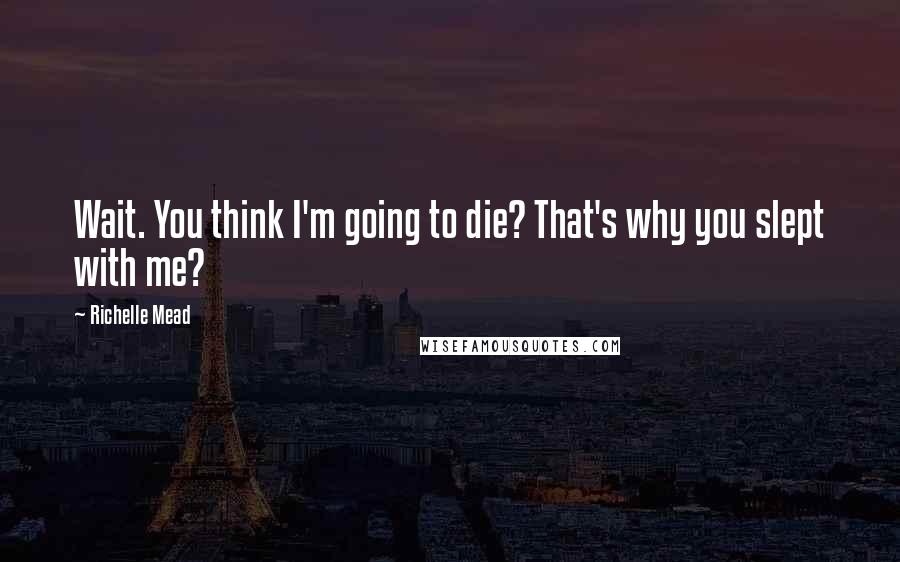 Richelle Mead Quotes: Wait. You think I'm going to die? That's why you slept with me?