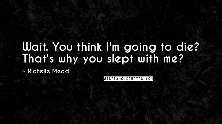 Richelle Mead Quotes: Wait. You think I'm going to die? That's why you slept with me?