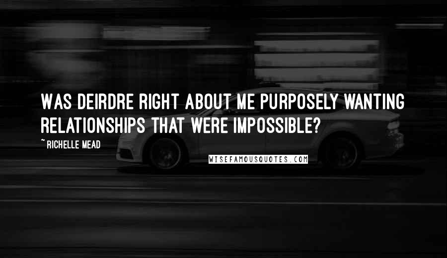 Richelle Mead Quotes: Was Deirdre right about me purposely wanting relationships that were impossible?
