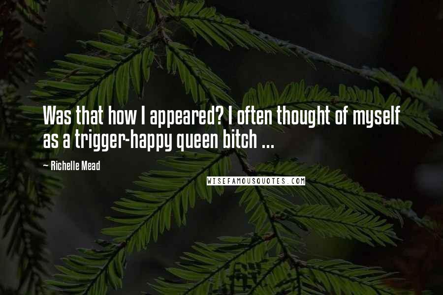 Richelle Mead Quotes: Was that how I appeared? I often thought of myself as a trigger-happy queen bitch ...