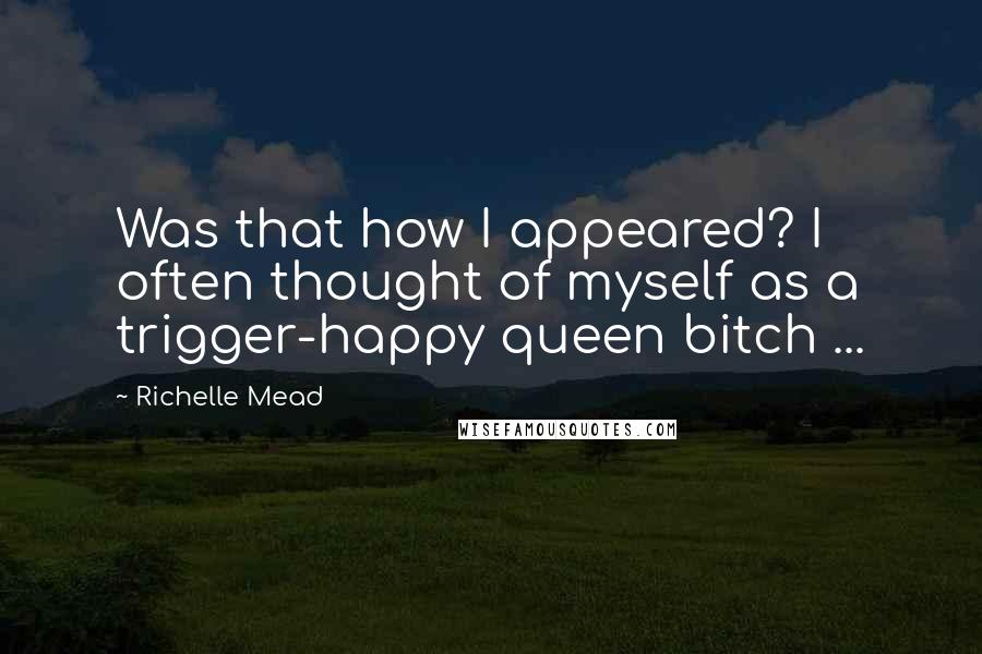 Richelle Mead Quotes: Was that how I appeared? I often thought of myself as a trigger-happy queen bitch ...