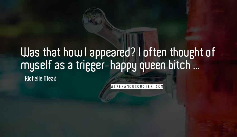 Richelle Mead Quotes: Was that how I appeared? I often thought of myself as a trigger-happy queen bitch ...