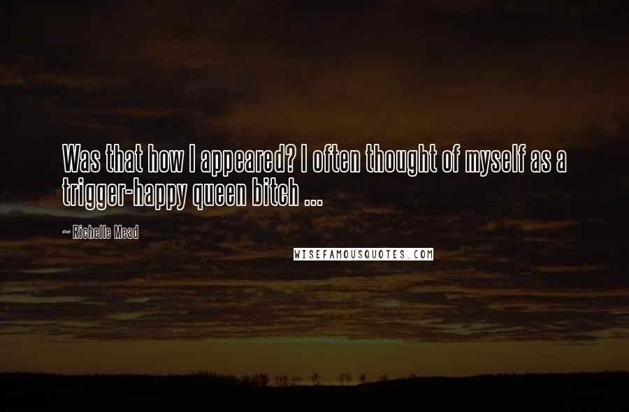 Richelle Mead Quotes: Was that how I appeared? I often thought of myself as a trigger-happy queen bitch ...