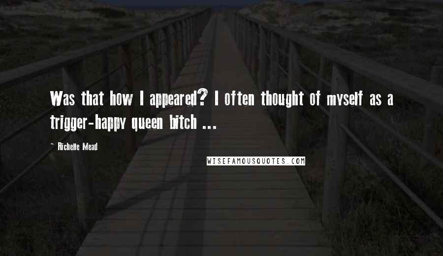 Richelle Mead Quotes: Was that how I appeared? I often thought of myself as a trigger-happy queen bitch ...