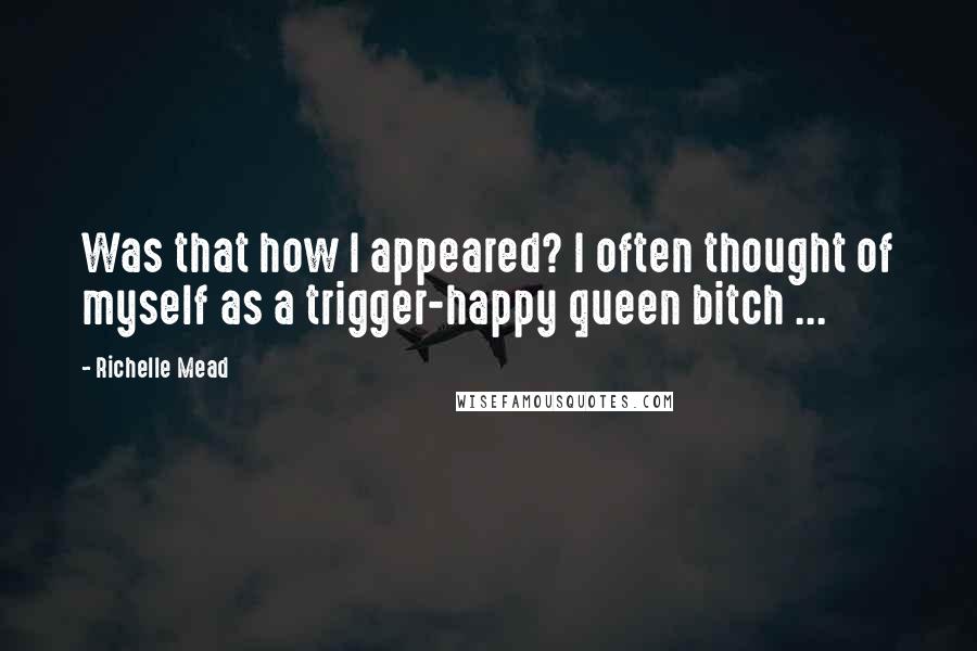 Richelle Mead Quotes: Was that how I appeared? I often thought of myself as a trigger-happy queen bitch ...