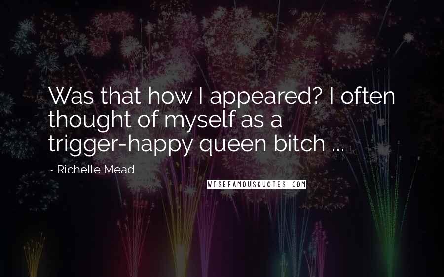 Richelle Mead Quotes: Was that how I appeared? I often thought of myself as a trigger-happy queen bitch ...