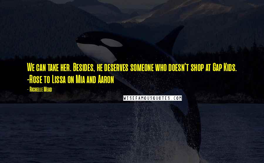 Richelle Mead Quotes: We can take her. Besides, he deserves someone who doesn't shop at Gap Kids. -Rose to Lissa on Mia and Aaron