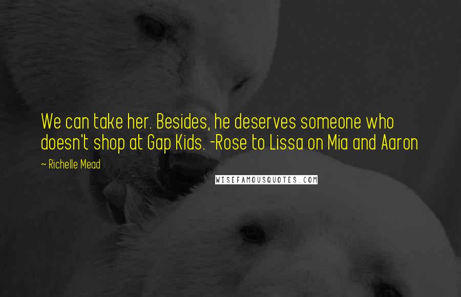 Richelle Mead Quotes: We can take her. Besides, he deserves someone who doesn't shop at Gap Kids. -Rose to Lissa on Mia and Aaron
