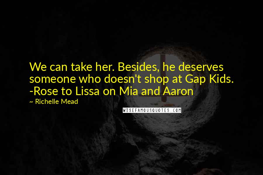 Richelle Mead Quotes: We can take her. Besides, he deserves someone who doesn't shop at Gap Kids. -Rose to Lissa on Mia and Aaron