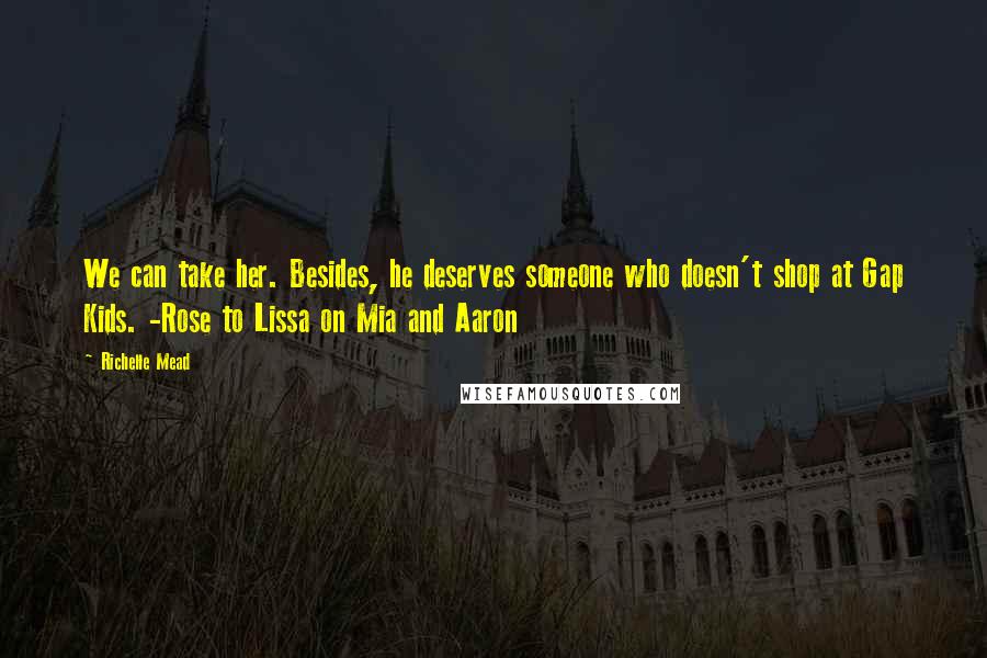 Richelle Mead Quotes: We can take her. Besides, he deserves someone who doesn't shop at Gap Kids. -Rose to Lissa on Mia and Aaron