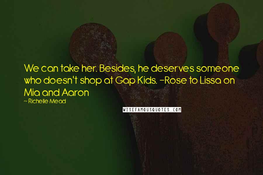 Richelle Mead Quotes: We can take her. Besides, he deserves someone who doesn't shop at Gap Kids. -Rose to Lissa on Mia and Aaron