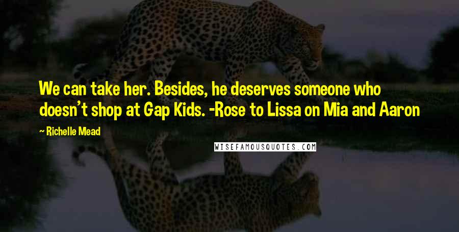 Richelle Mead Quotes: We can take her. Besides, he deserves someone who doesn't shop at Gap Kids. -Rose to Lissa on Mia and Aaron