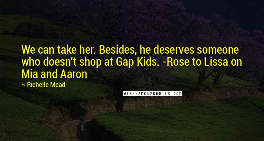 Richelle Mead Quotes: We can take her. Besides, he deserves someone who doesn't shop at Gap Kids. -Rose to Lissa on Mia and Aaron