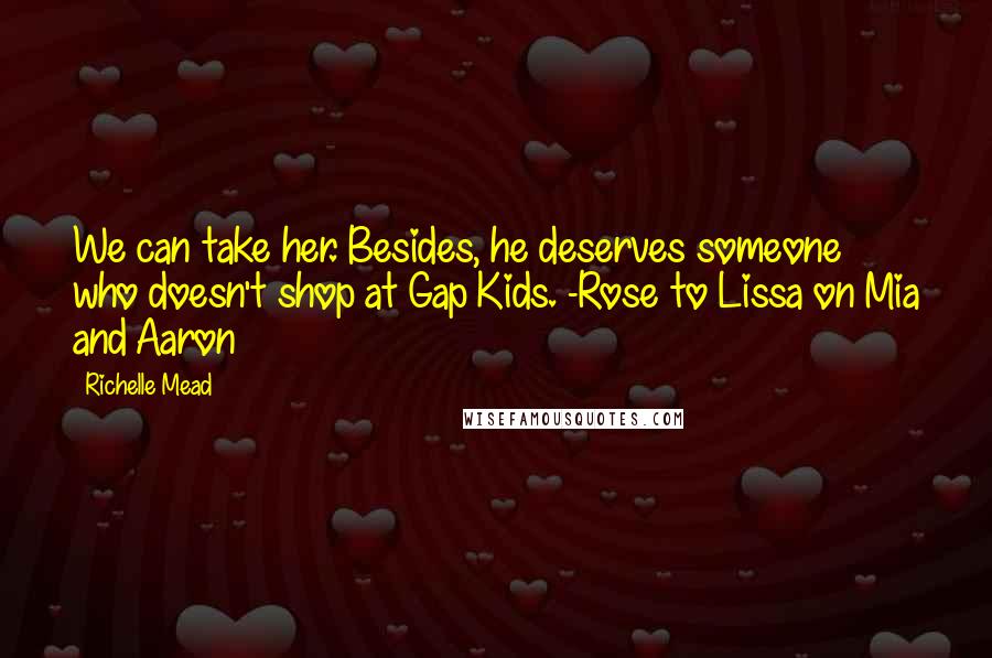 Richelle Mead Quotes: We can take her. Besides, he deserves someone who doesn't shop at Gap Kids. -Rose to Lissa on Mia and Aaron