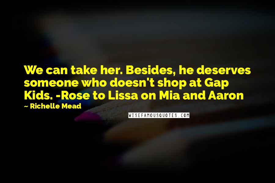 Richelle Mead Quotes: We can take her. Besides, he deserves someone who doesn't shop at Gap Kids. -Rose to Lissa on Mia and Aaron