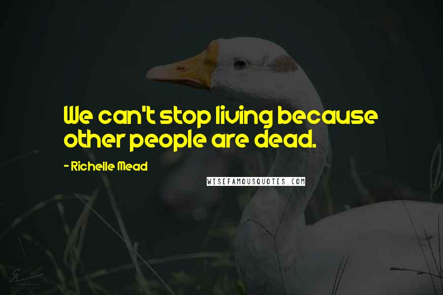 Richelle Mead Quotes: We can't stop living because other people are dead.