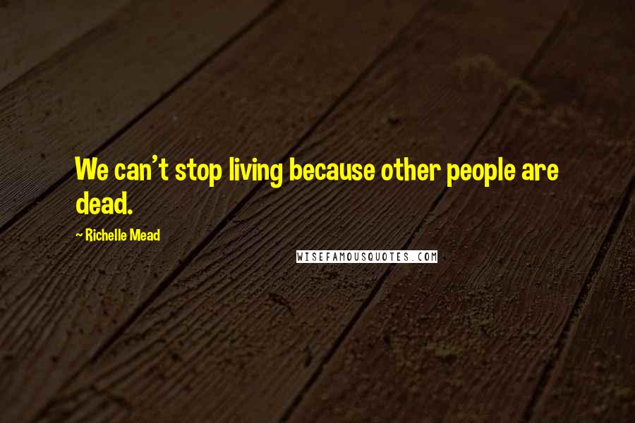 Richelle Mead Quotes: We can't stop living because other people are dead.