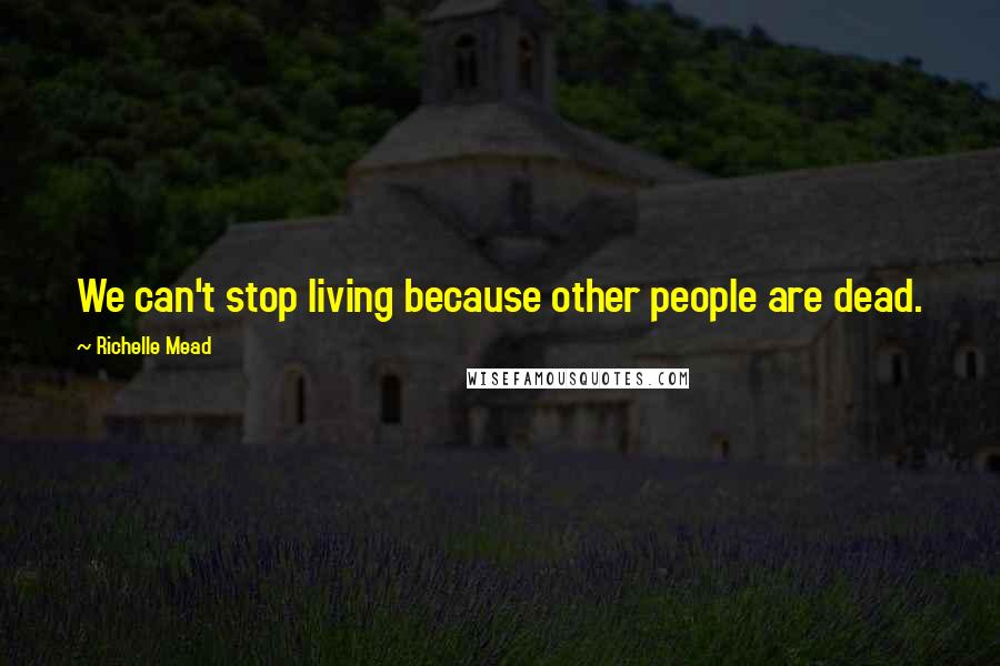 Richelle Mead Quotes: We can't stop living because other people are dead.