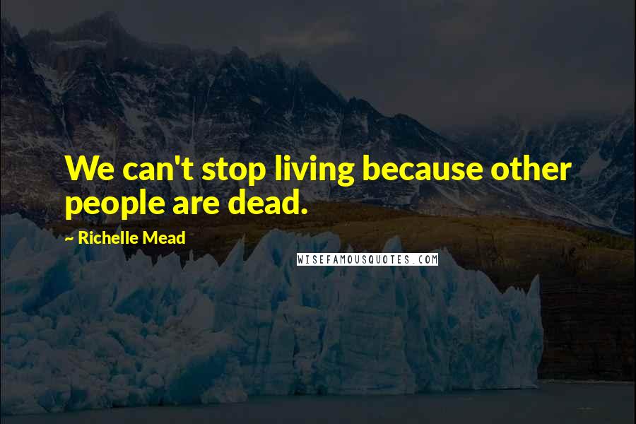 Richelle Mead Quotes: We can't stop living because other people are dead.