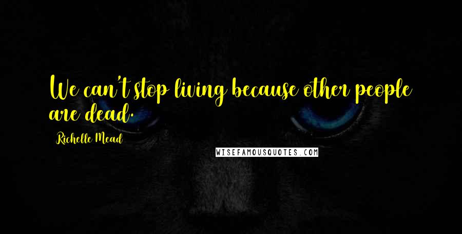 Richelle Mead Quotes: We can't stop living because other people are dead.