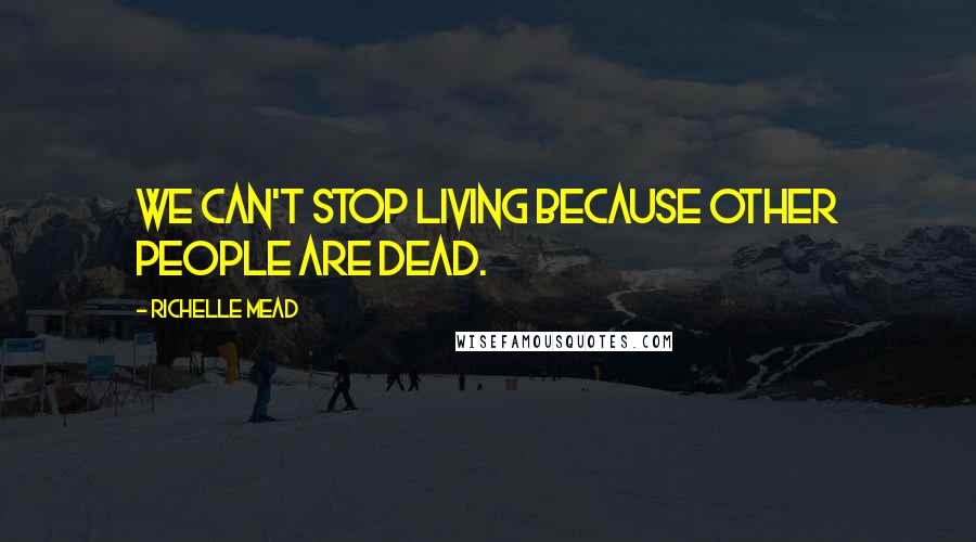 Richelle Mead Quotes: We can't stop living because other people are dead.