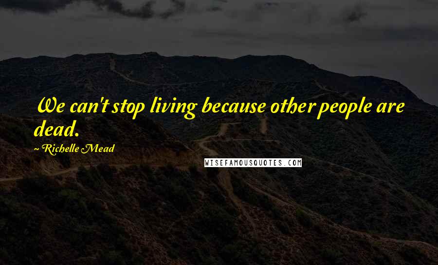 Richelle Mead Quotes: We can't stop living because other people are dead.