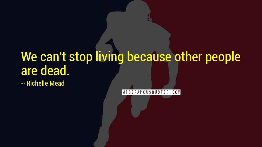 Richelle Mead Quotes: We can't stop living because other people are dead.