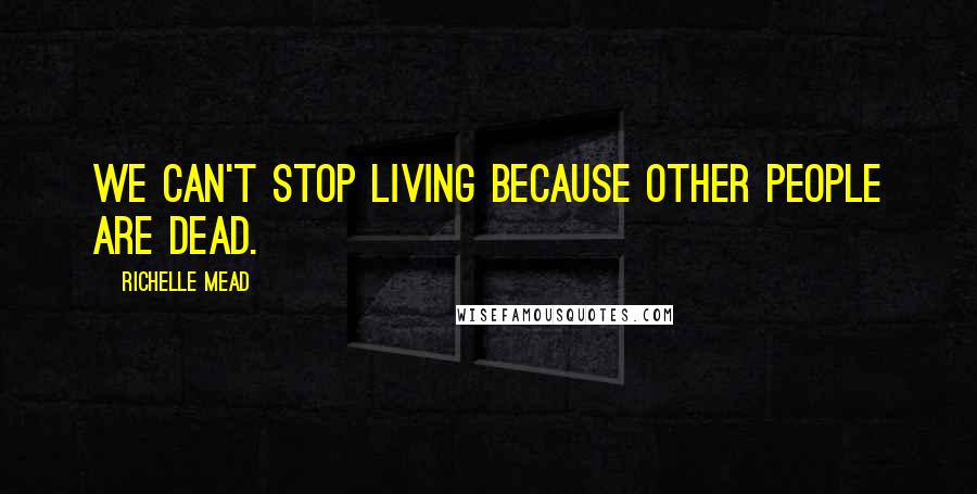 Richelle Mead Quotes: We can't stop living because other people are dead.