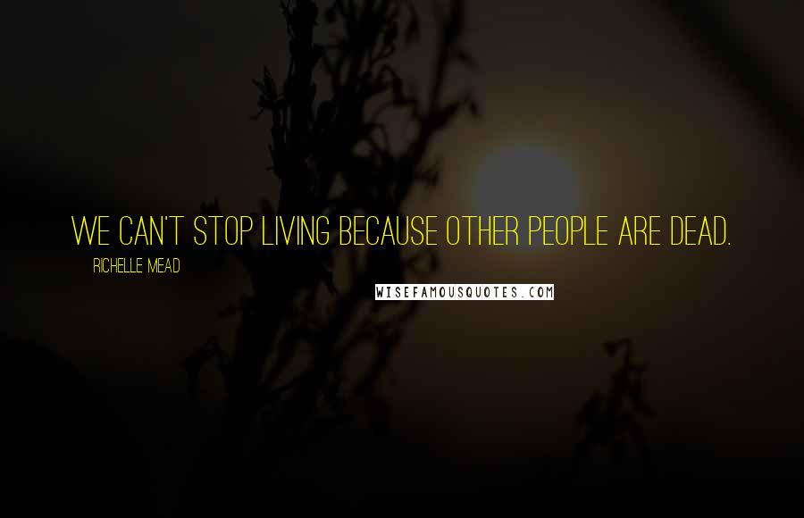 Richelle Mead Quotes: We can't stop living because other people are dead.