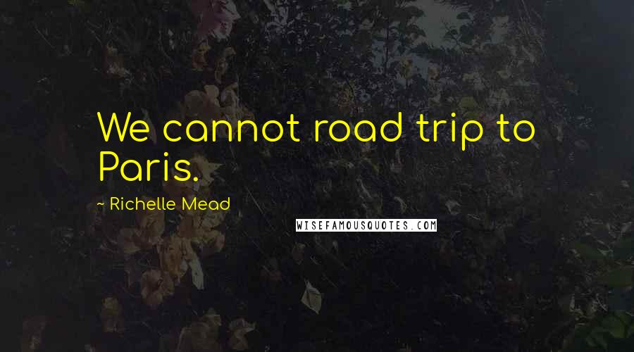 Richelle Mead Quotes: We cannot road trip to Paris.