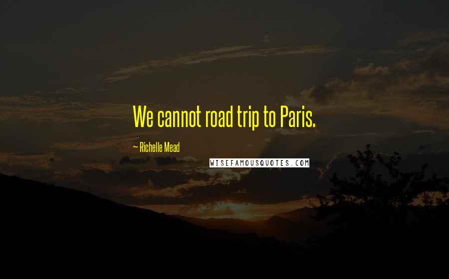 Richelle Mead Quotes: We cannot road trip to Paris.