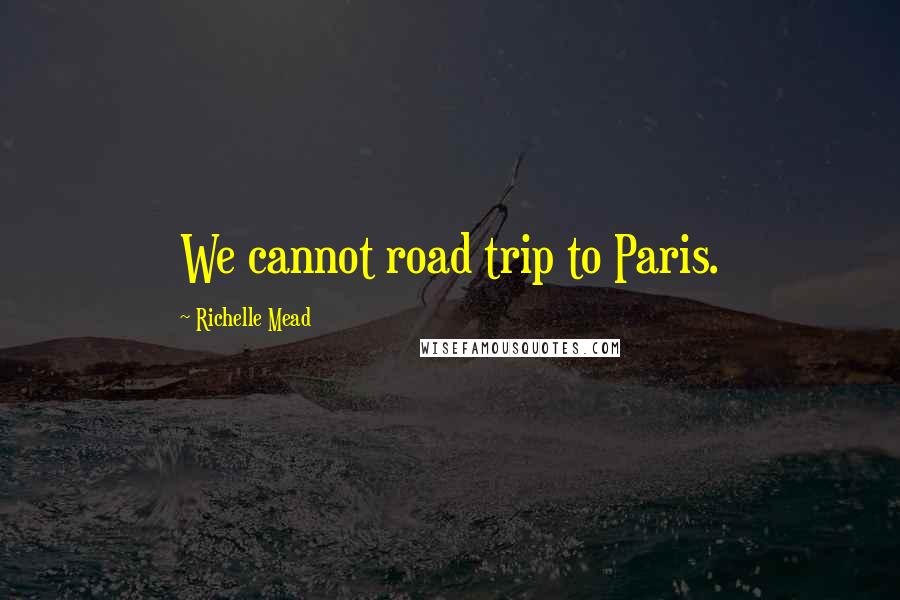 Richelle Mead Quotes: We cannot road trip to Paris.