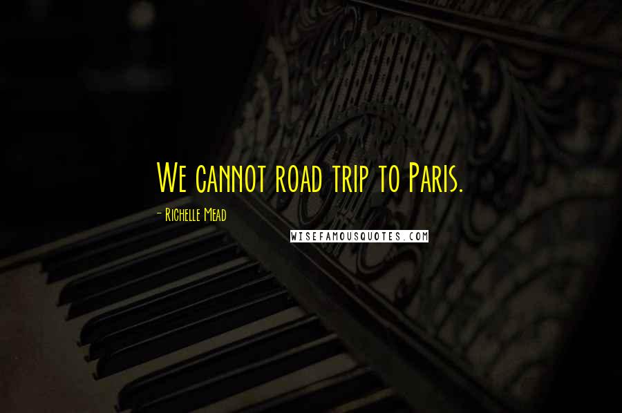 Richelle Mead Quotes: We cannot road trip to Paris.