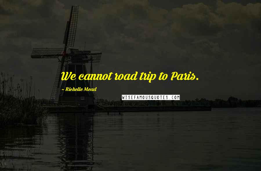 Richelle Mead Quotes: We cannot road trip to Paris.