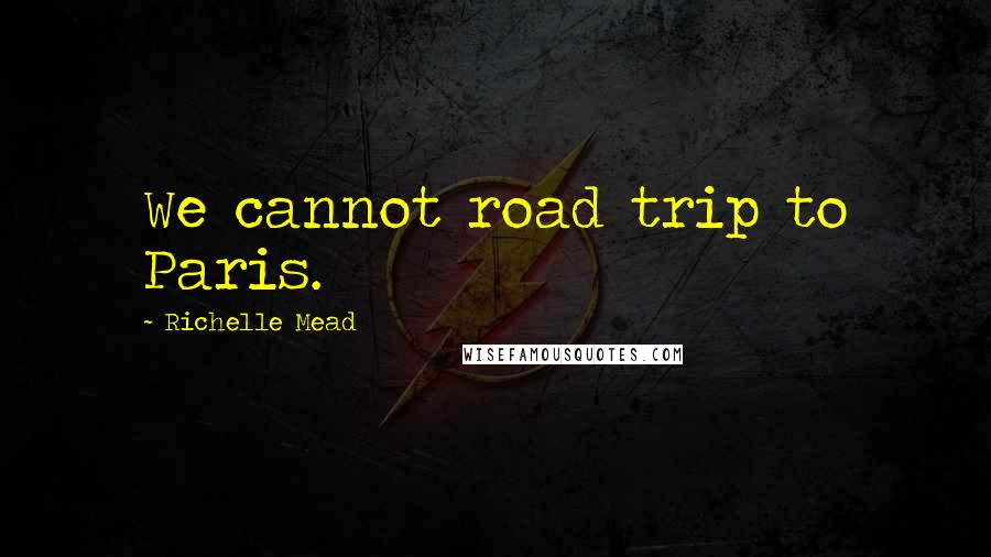 Richelle Mead Quotes: We cannot road trip to Paris.
