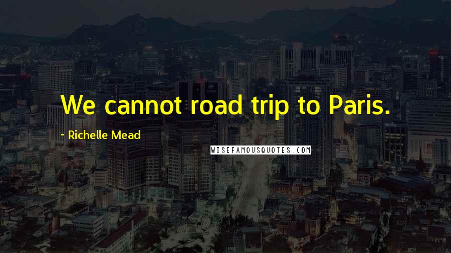 Richelle Mead Quotes: We cannot road trip to Paris.