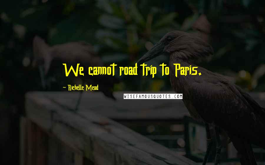 Richelle Mead Quotes: We cannot road trip to Paris.