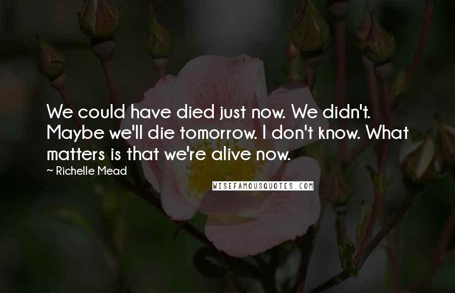 Richelle Mead Quotes: We could have died just now. We didn't. Maybe we'll die tomorrow. I don't know. What matters is that we're alive now.