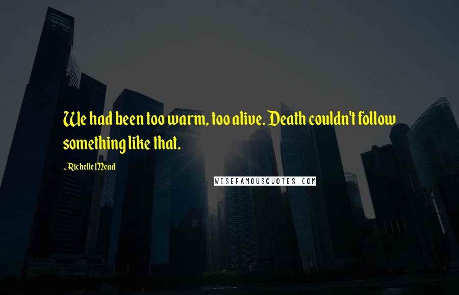 Richelle Mead Quotes: We had been too warm, too alive. Death couldn't follow something like that.