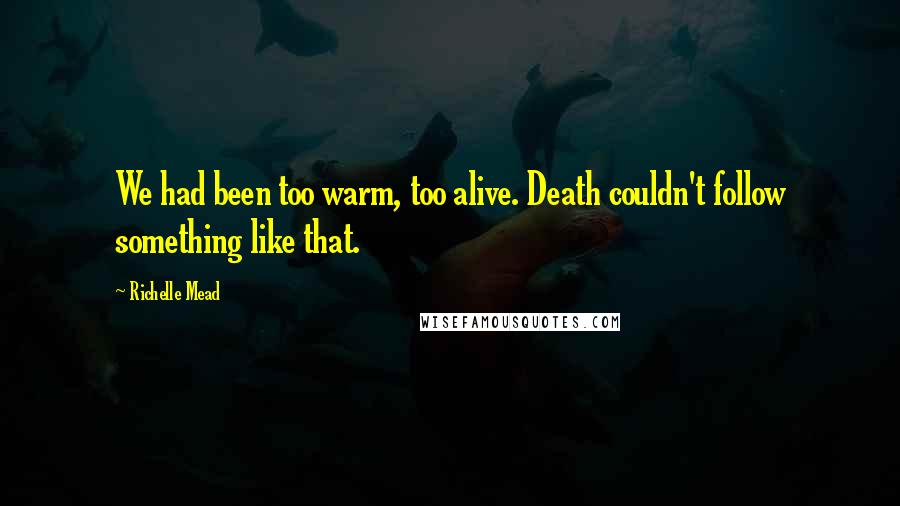 Richelle Mead Quotes: We had been too warm, too alive. Death couldn't follow something like that.