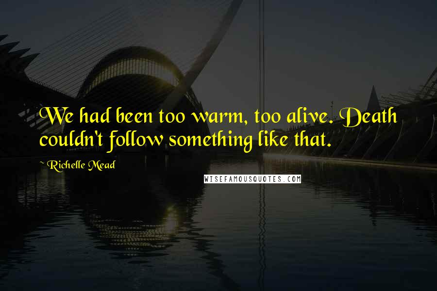 Richelle Mead Quotes: We had been too warm, too alive. Death couldn't follow something like that.