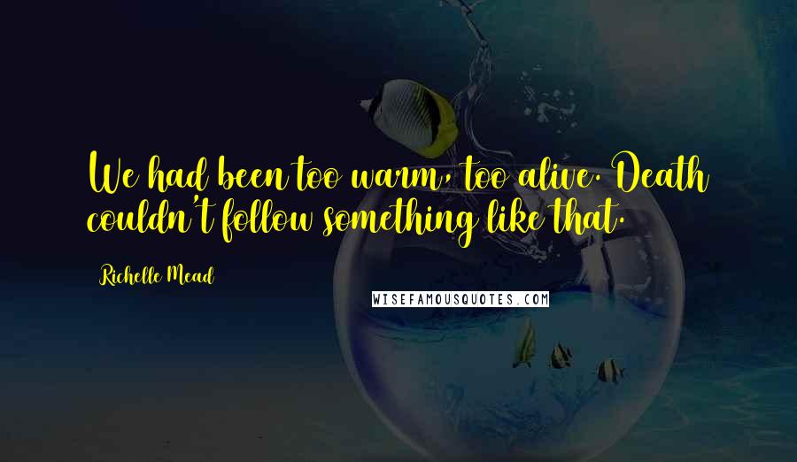 Richelle Mead Quotes: We had been too warm, too alive. Death couldn't follow something like that.