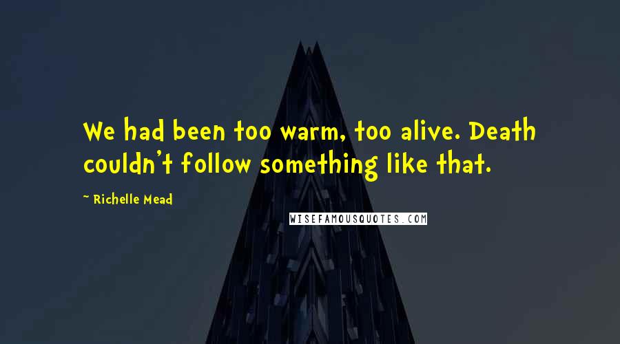 Richelle Mead Quotes: We had been too warm, too alive. Death couldn't follow something like that.