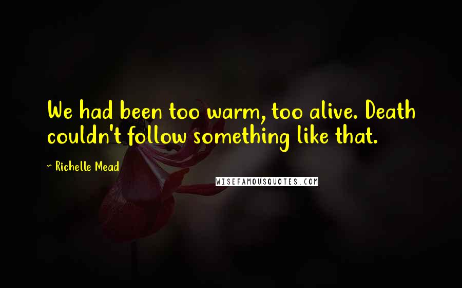 Richelle Mead Quotes: We had been too warm, too alive. Death couldn't follow something like that.