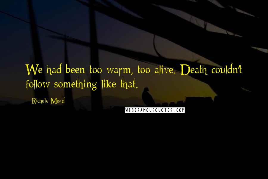 Richelle Mead Quotes: We had been too warm, too alive. Death couldn't follow something like that.